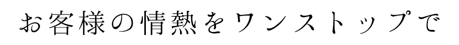 お客様の情熱をワンストップで