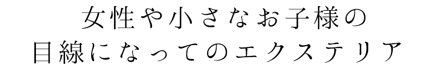 女性や小さなお子様目線になってのエクステリア