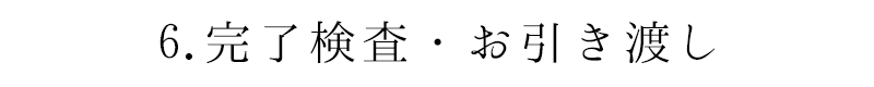 6.完了検査・お引き渡し
